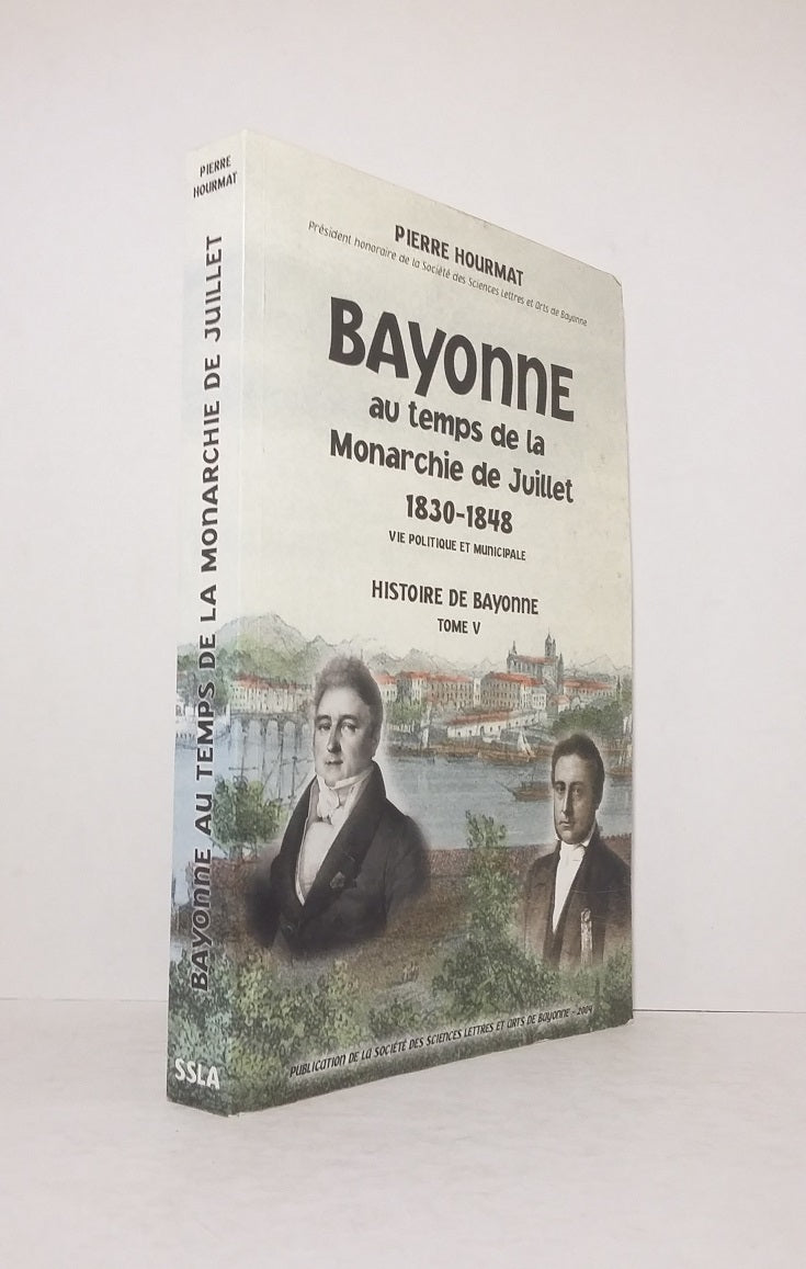 Bayonne au temps de la Monarchie de Juillet 1830-1848, vie politique et municipale - Histoire de Bayonne tome V