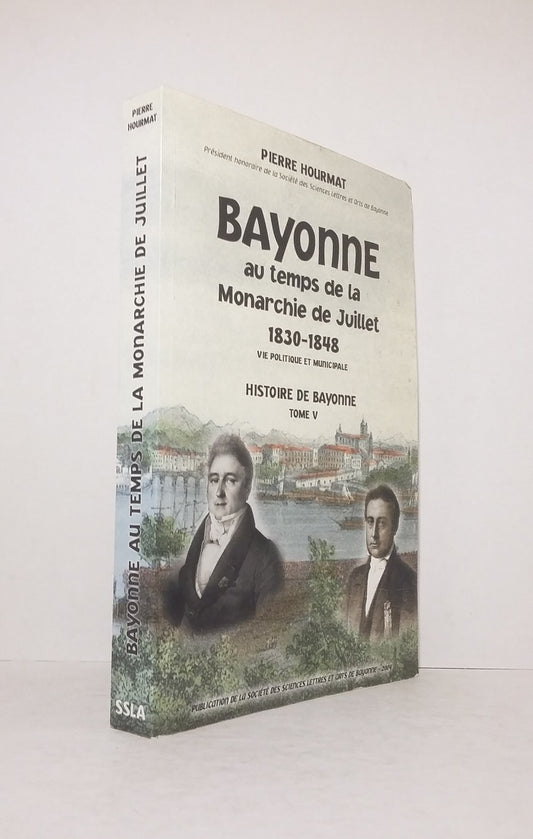 Bayonne au temps de la Monarchie de Juillet 1830-1848, vie politique et municipale - Histoire de Bayonne tome V